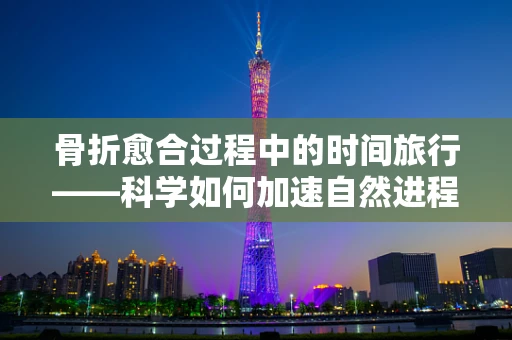 骨折愈合过程中的时间旅行——科学如何加速自然进程？