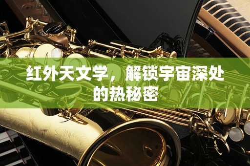 红外天文学，解锁宇宙深处的热秘密