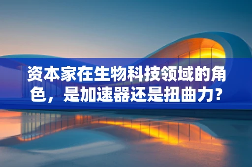 资本家在生物科技领域的角色，是加速器还是扭曲力？