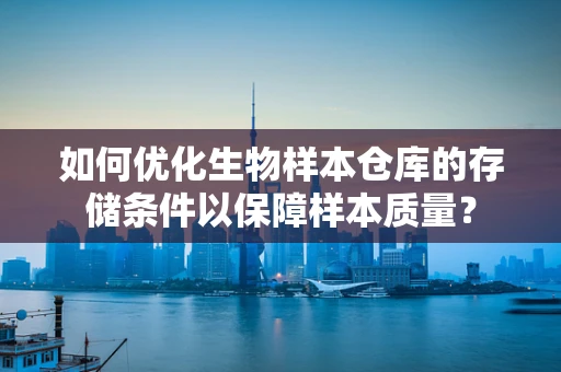 如何优化生物样本仓库的存储条件以保障样本质量？
