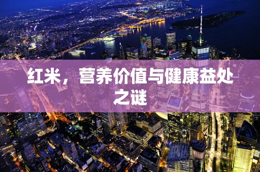 红米，营养价值与健康益处之谜