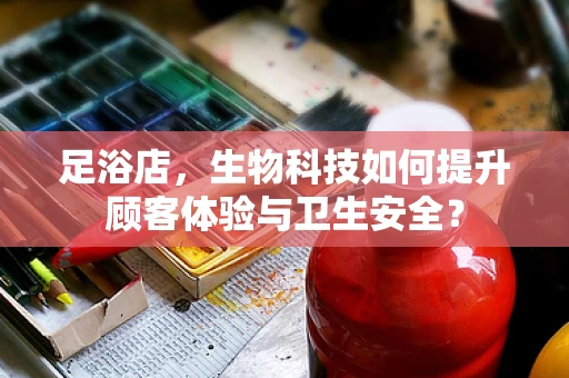 足浴店，生物科技如何提升顾客体验与卫生安全？