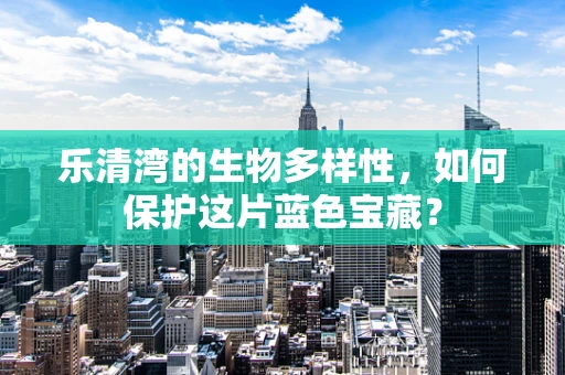 乐清湾的生物多样性，如何保护这片蓝色宝藏？