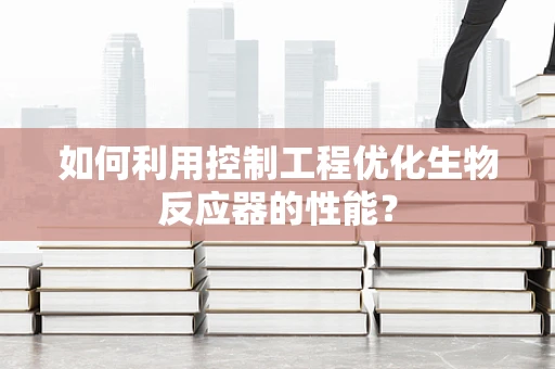 如何利用控制工程优化生物反应器的性能？