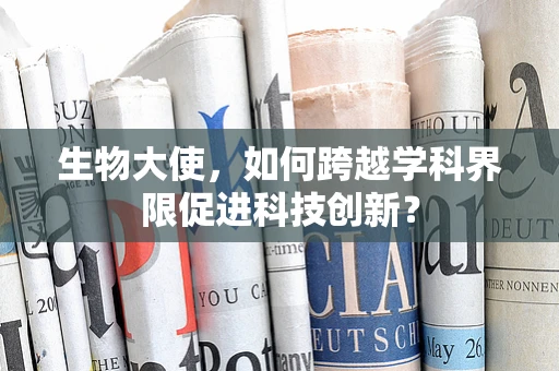 生物大使，如何跨越学科界限促进科技创新？