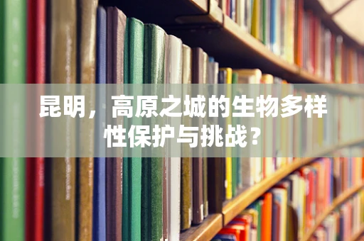 昆明，高原之城的生物多样性保护与挑战？