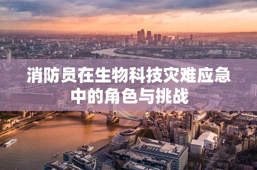 消防员在生物科技灾难应急中的角色与挑战