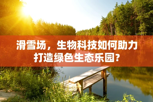 滑雪场，生物科技如何助力打造绿色生态乐园？