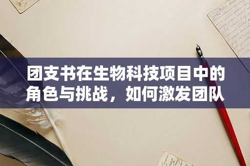团支书在生物科技项目中的角色与挑战，如何激发团队创新力？