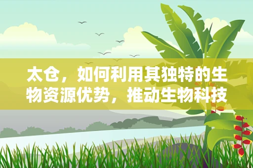 太仓，如何利用其独特的生物资源优势，推动生物科技新突破？