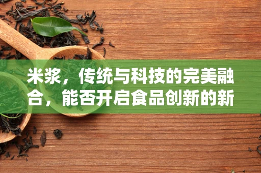 米浆，传统与科技的完美融合，能否开启食品创新的新纪元？
