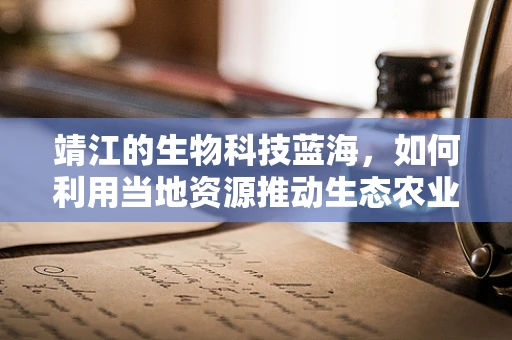 靖江的生物科技蓝海，如何利用当地资源推动生态农业创新？