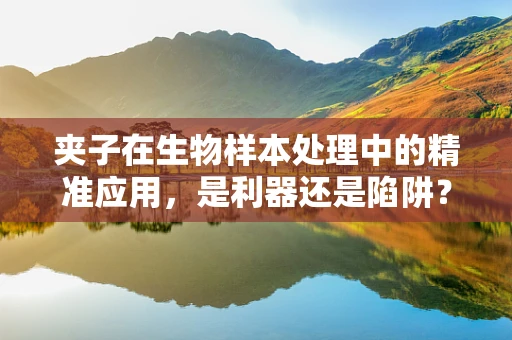 夹子在生物样本处理中的精准应用，是利器还是陷阱？