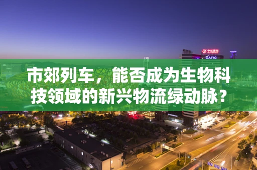 市郊列车，能否成为生物科技领域的新兴物流绿动脉？