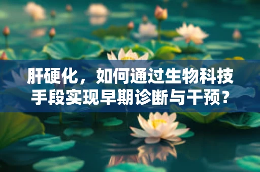 肝硬化，如何通过生物科技手段实现早期诊断与干预？