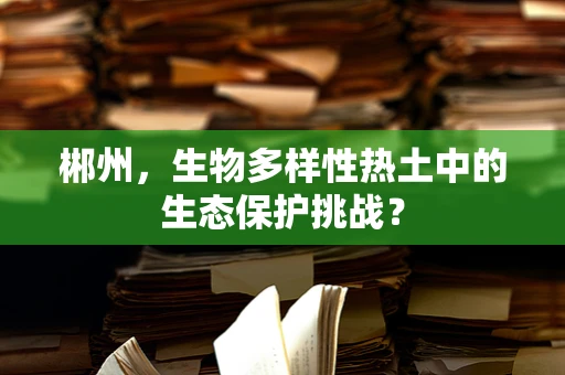 郴州，生物多样性热土中的生态保护挑战？