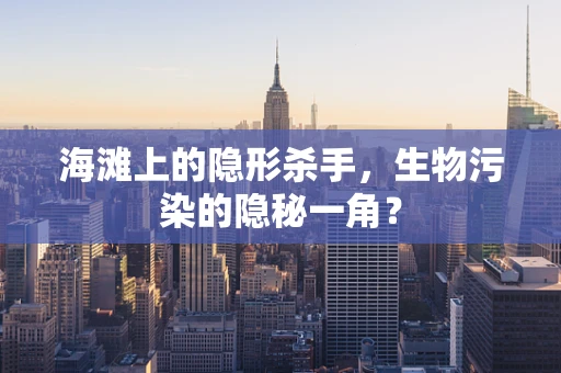 海滩上的隐形杀手，生物污染的隐秘一角？