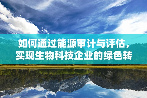 如何通过能源审计与评估，实现生物科技企业的绿色转型？