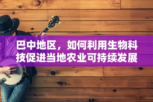 巴中地区，如何利用生物科技促进当地农业可持续发展的新路径？