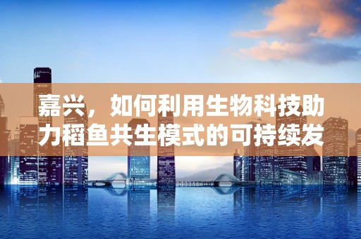 嘉兴，如何利用生物科技助力稻鱼共生模式的可持续发展？