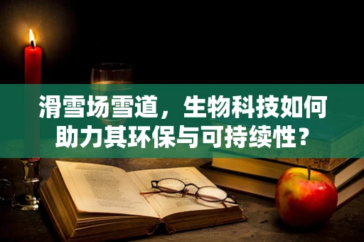 滑雪场雪道，生物科技如何助力其环保与可持续性？