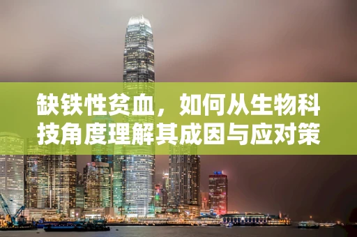 缺铁性贫血，如何从生物科技角度理解其成因与应对策略？
