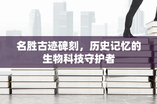 名胜古迹碑刻，历史记忆的生物科技守护者