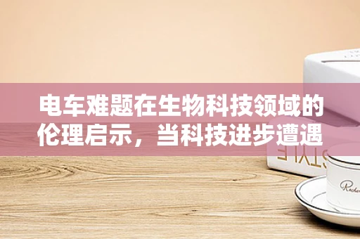 电车难题在生物科技领域的伦理启示，当科技进步遭遇道德抉择