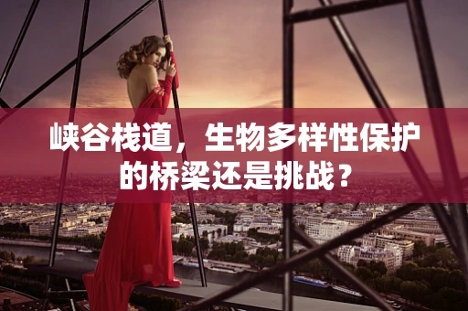 峡谷栈道，生物多样性保护的桥梁还是挑战？