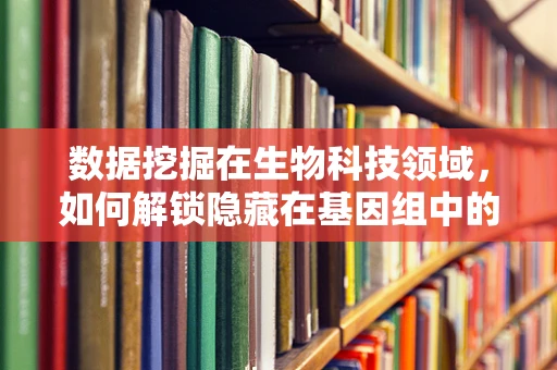 数据挖掘在生物科技领域，如何解锁隐藏在基因组中的秘密？