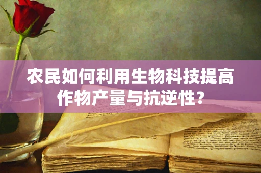 农民如何利用生物科技提高作物产量与抗逆性？