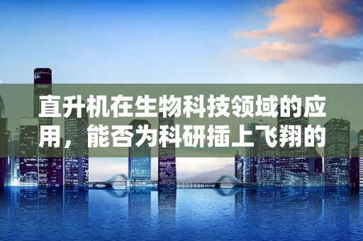 直升机在生物科技领域的应用，能否为科研插上飞翔的翅膀？