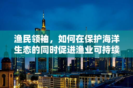 渔民领袖，如何在保护海洋生态的同时促进渔业可持续发展？