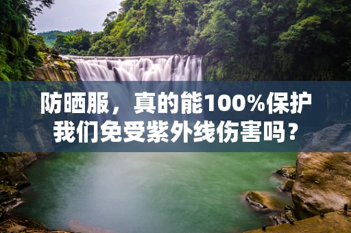 防晒服，真的能100%保护我们免受紫外线伤害吗？