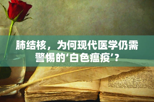 肺结核，为何现代医学仍需警惕的‘白色瘟疫’？