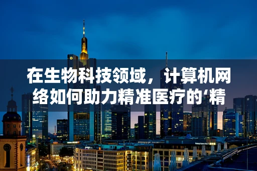 在生物科技领域，计算机网络如何助力精准医疗的‘精准’？