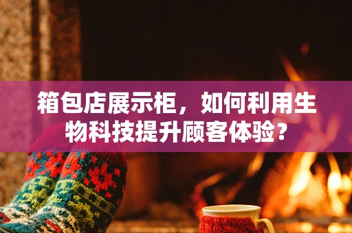 箱包店展示柜，如何利用生物科技提升顾客体验？