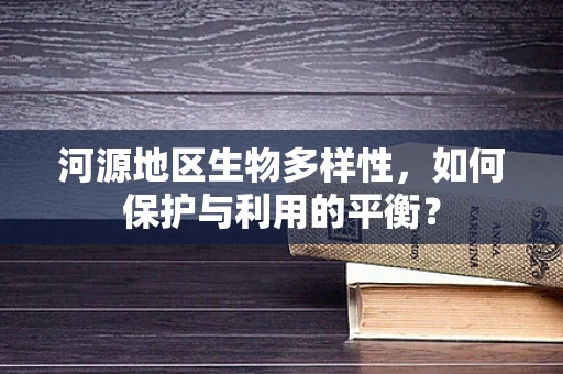 河源地区生物多样性，如何保护与利用的平衡？