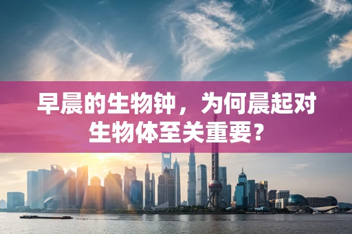早晨的生物钟，为何晨起对生物体至关重要？