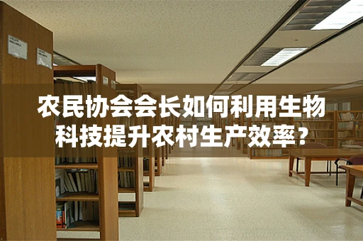 农民协会会长如何利用生物科技提升农村生产效率？