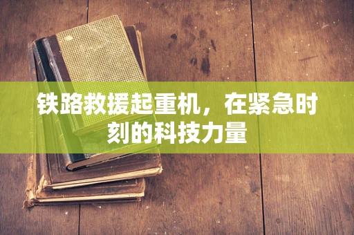 铁路救援起重机，在紧急时刻的科技力量