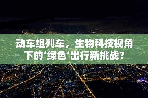 动车组列车，生物科技视角下的‘绿色’出行新挑战？