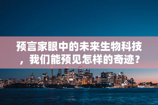 预言家眼中的未来生物科技，我们能预见怎样的奇迹？