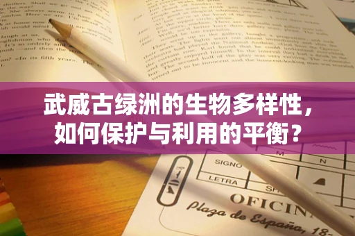 武威古绿洲的生物多样性，如何保护与利用的平衡？