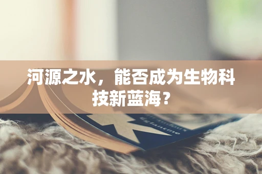 河源之水，能否成为生物科技新蓝海？