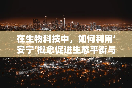在生物科技中，如何利用‘安宁’概念促进生态平衡与人类福祉的和谐共生？