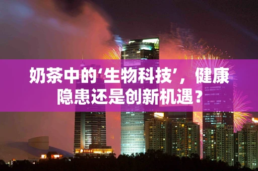 奶茶中的‘生物科技’，健康隐患还是创新机遇？