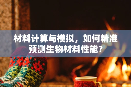 材料计算与模拟，如何精准预测生物材料性能？