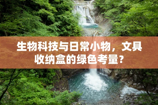 生物科技与日常小物，文具收纳盒的绿色考量？