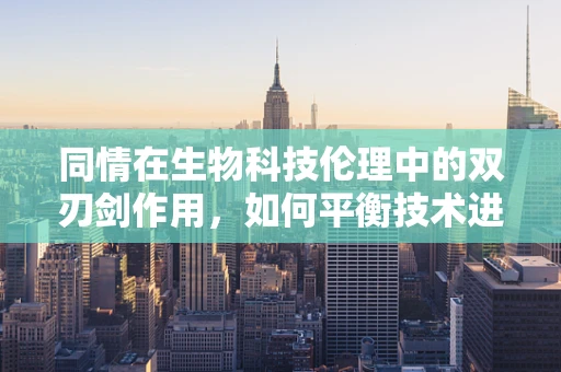 同情在生物科技伦理中的双刃剑作用，如何平衡技术进步与人性关怀？